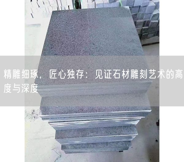 精雕細(xì)琢，匠心獨存：見證石材雕刻藝術(shù)的高度與深度
