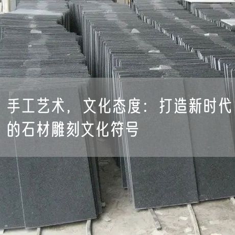手工藝術(shù)，文化態(tài)度：打造新時代的石材雕刻文化符號