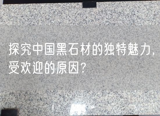 探究中國黑石材的獨(dú)特魅力，受歡迎的原因？