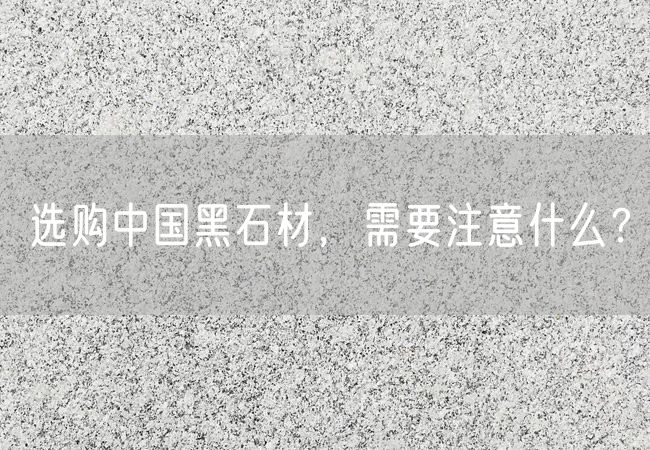 選購(gòu)中國(guó)黑石材，需要注意什么？