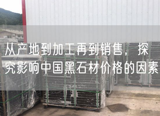 從產(chǎn)地到加工再到銷售，探究影響中國黑石材價格的因素