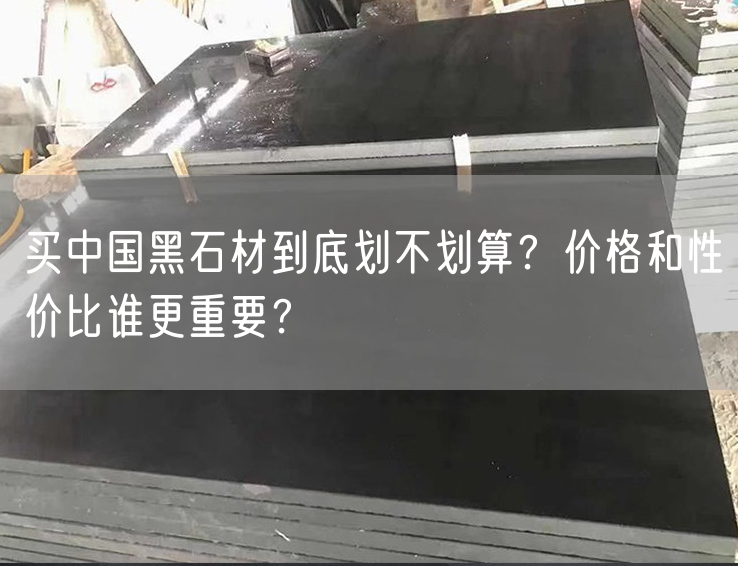 買中國黑石材到底劃不劃算？價格和性價比誰更重要？
