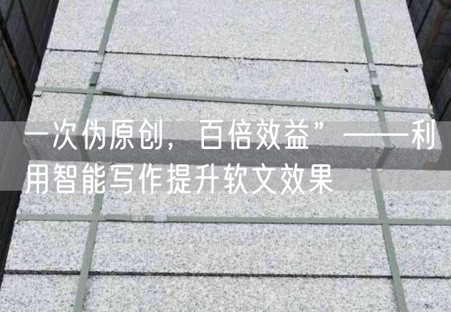 一次偽原創(chuàng)，百倍效益”——利用智能寫作提升軟文效果