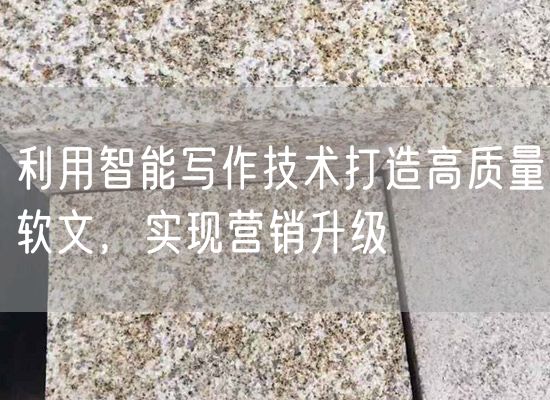 利用智能寫作技術(shù)打造高質(zhì)量軟文，實(shí)現(xiàn)營(yíng)銷升級(jí)