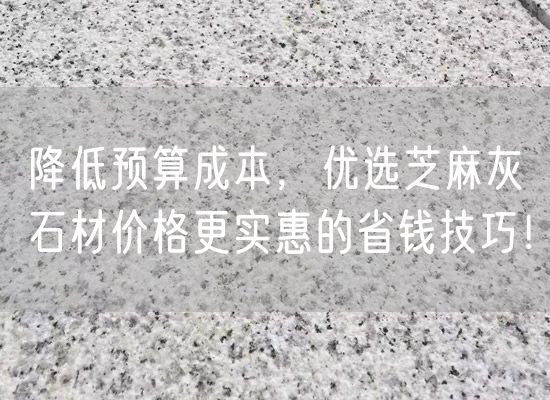 降低預(yù)算成本，優(yōu)選芝麻灰石材價(jià)格更實(shí)惠的省錢技巧！