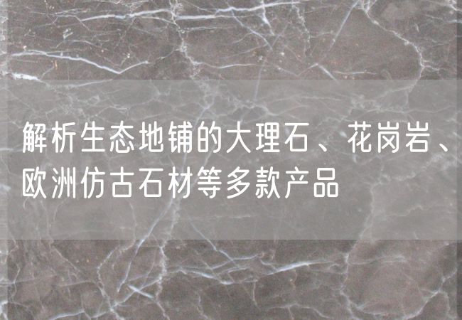解析生態(tài)地鋪的大理石、花崗巖、歐洲仿古石材等多款產(chǎn)品