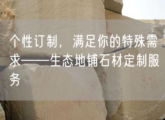 個性訂制，滿足你的特殊需求——生態(tài)地鋪石材定制服務(wù)