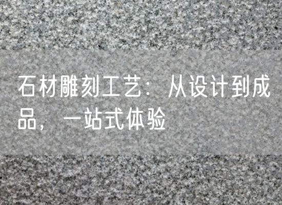 石材雕刻工藝：從設(shè)計(jì)到成品，一站式體驗(yàn)
