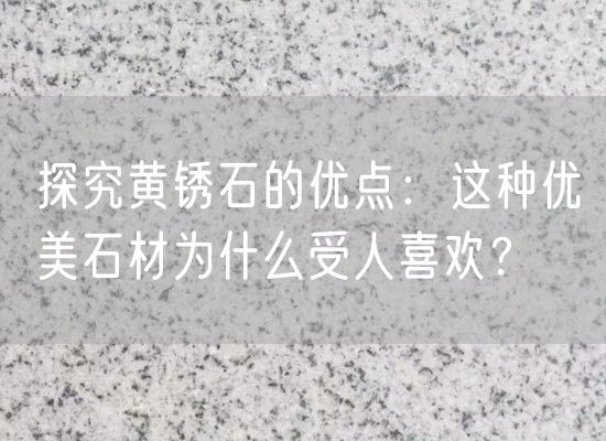 探究黃銹石的優(yōu)點：這種優(yōu)美石材為什么受人喜歡？