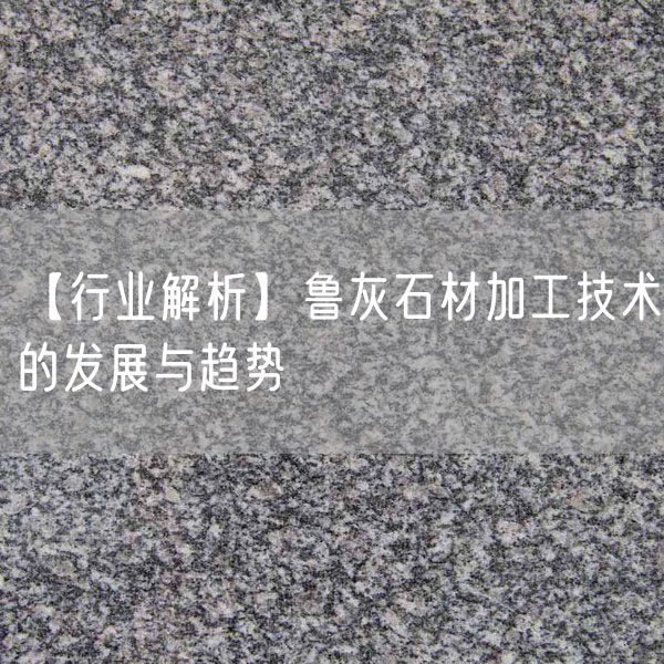 【行業(yè)解析】魯灰石材加工技術的發(fā)展與趨勢