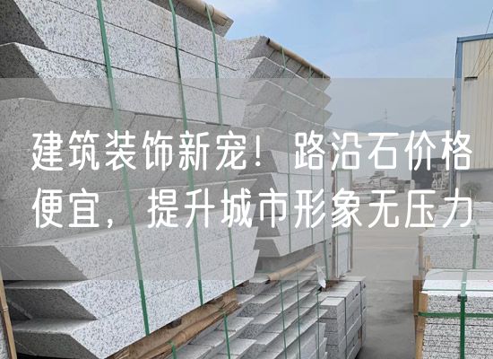 建筑裝飾新寵！路沿石價(jià)格便宜，提升城市形象無壓力