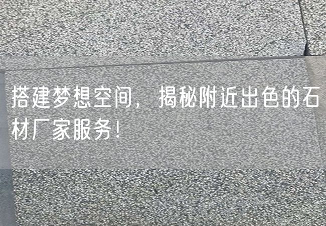 搭建夢想空間，揭秘附近出色的石材廠家服務(wù)！