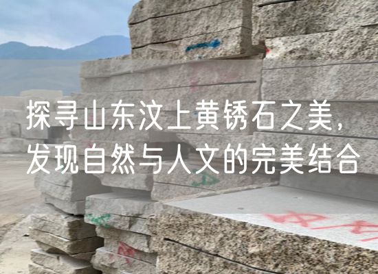 探尋山東汶上黃銹石之美，發(fā)現(xiàn)自然與人文的完美結合