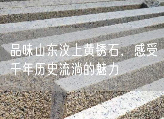 品味山東汶上黃銹石，感受千年歷史流淌的魅力