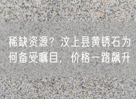 稀缺資源？汶上縣黃銹石為何備受矚目，價(jià)格一路飆升