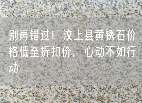 別再錯(cuò)過(guò)！汶上縣黃銹石價(jià)格低至折扣價(jià)，心動(dòng)不如行動(dòng)