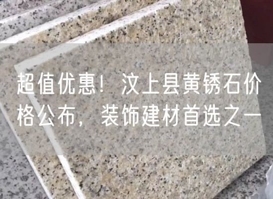 超值優(yōu)惠！汶上縣黃銹石價(jià)格公布，裝飾建材首選之一
