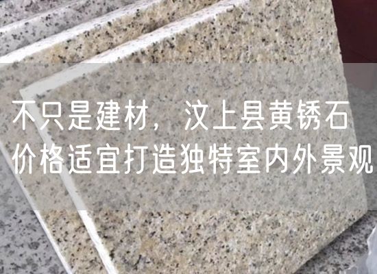 不只是建材，汶上縣黃銹石價(jià)格適宜打造獨(dú)特室內(nèi)外景觀