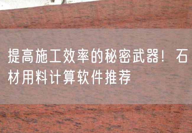 提高施工效率的秘密武器！石材用料計算軟件推薦