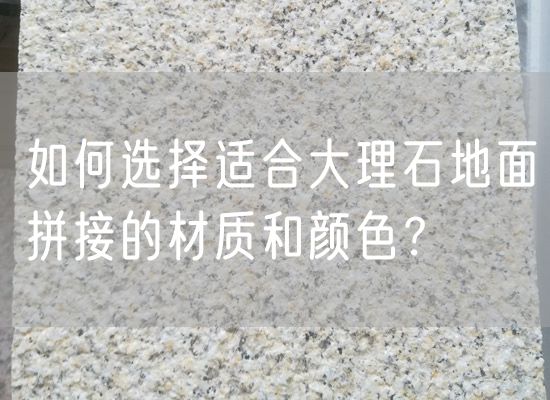 如何選擇適合大理石地面拼接的材質(zhì)和顏色？