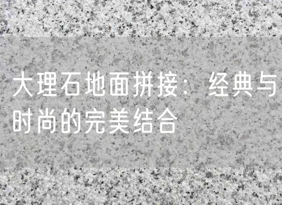 大理石地面拼接：經(jīng)典與時尚的完美結(jié)合