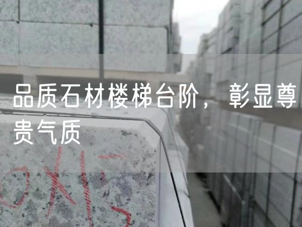 品質(zhì)石材樓梯臺階，彰顯尊貴氣質(zhì)
