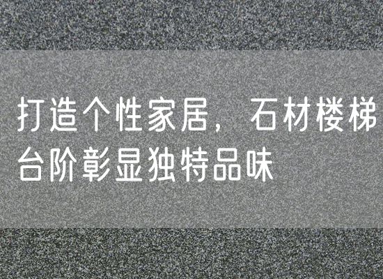 打造個性家居，石材樓梯臺階彰顯獨特品味