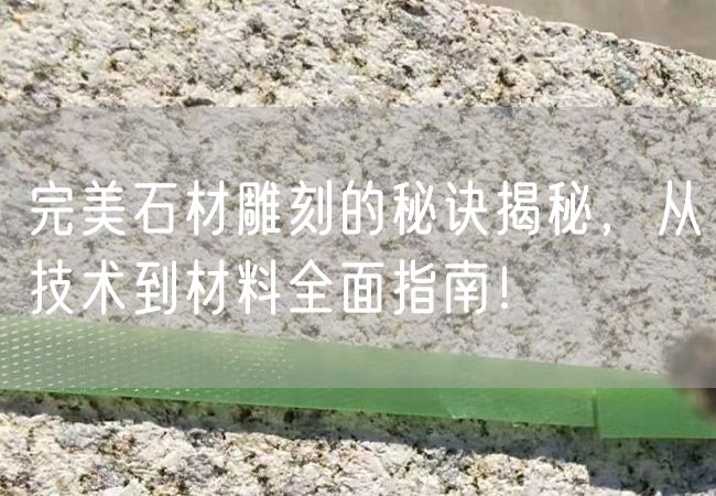 完美石材雕刻的秘訣揭秘，從技術(shù)到材料全面指南！