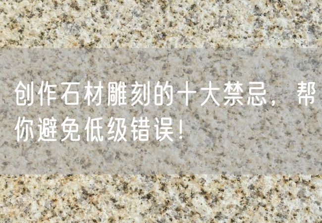 創(chuàng)作石材雕刻的十大禁忌，幫你避免低級錯誤！