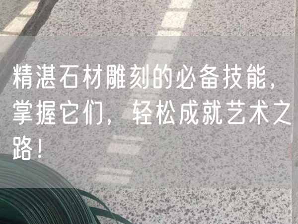 精湛石材雕刻的必備技能，掌握它們，輕松成就藝術之路！