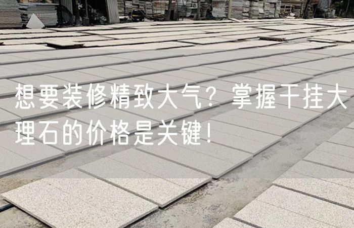 想要裝修精致大氣？掌握干掛大理石的價格是關(guān)鍵！